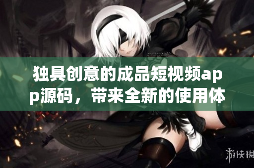 独具创意的成品短视频app源码，带来全新的使用体验