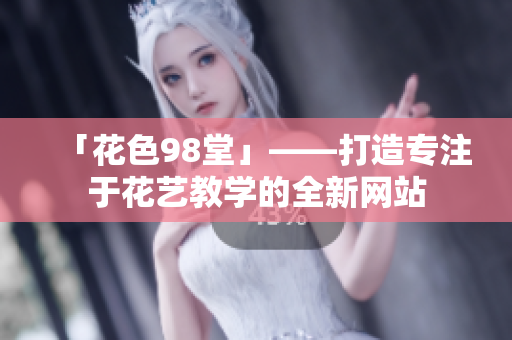 「花色98堂」——打造专注于花艺教学的全新网站
