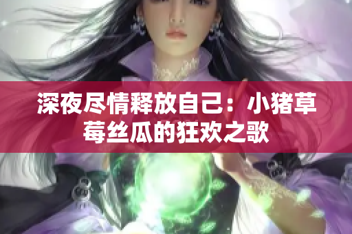 深夜尽情释放自己：小猪草莓丝瓜的狂欢之歌