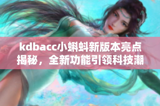 kdbacc小蝌蚪新版本亮点揭秘，全新功能引领科技潮流
