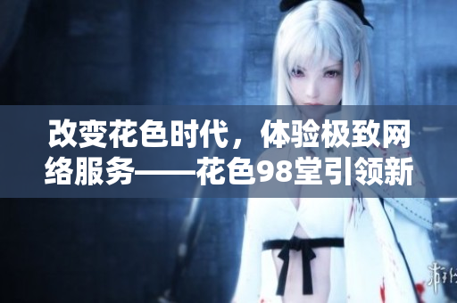 改变花色时代，体验极致网络服务——花色98堂引领新网名革命