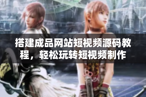 搭建成品网站短视频源码教程，轻松玩转短视频制作