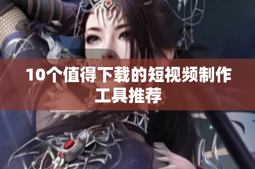10个值得下载的短视频制作工具推荐