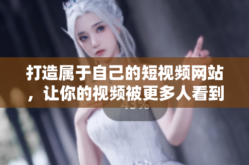 打造属于自己的短视频网站，让你的视频被更多人看到！