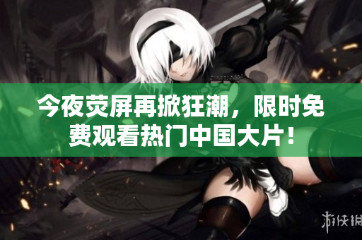 今夜荧屏再掀狂潮，限时免费观看热门中国大片！