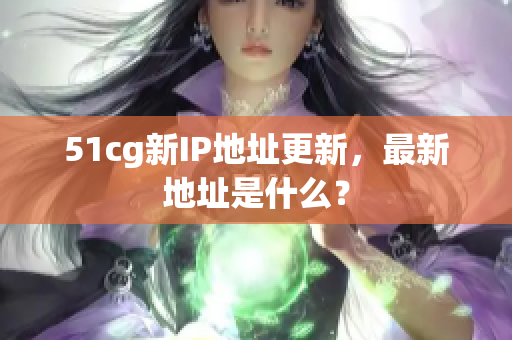 51cg新IP地址更新，最新地址是什么？