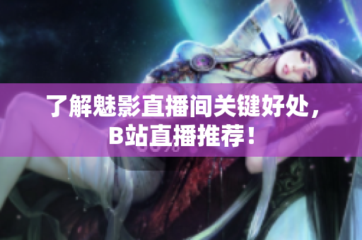 了解魅影直播间关键好处，B站直播推荐！