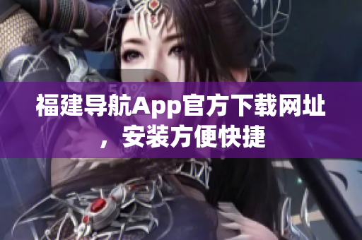 福建导航App官方下载网址，安装方便快捷