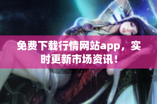 免费下载行情网站app，实时更新市场资讯！