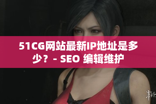51CG网站最新IP地址是多少？- SEO 编辑维护
