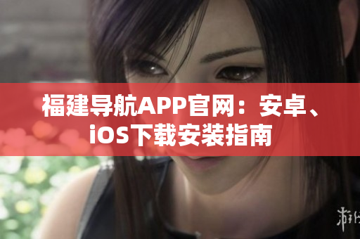 福建导航APP官网：安卓、iOS下载安装指南