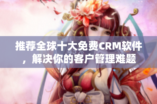 推荐全球十大免费CRM软件，解决你的客户管理难题