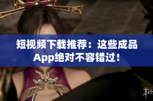 短视频下载推荐：这些成品App绝对不容错过！