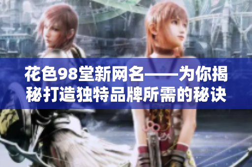 花色98堂新网名——为你揭秘打造独特品牌所需的秘诀