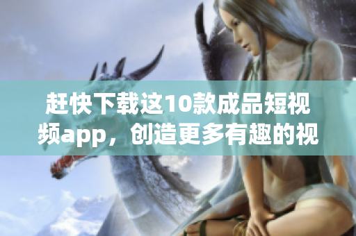 赶快下载这10款成品短视频app，创造更多有趣的视频！