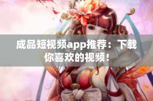 成品短视频app推荐：下载你喜欢的视频！