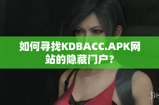 如何寻找KDBACC.APK网站的隐藏门户？
