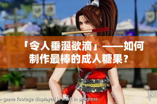「令人垂涎欲滴」——如何制作最棒的成人糖果？