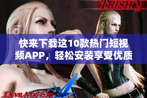 快来下载这10款热门短视频APP，轻松安装享受优质内容！