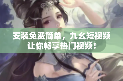 安装免费简单，九幺短视频让你畅享热门视频！