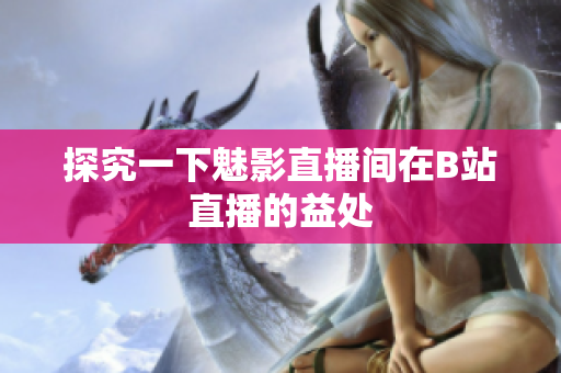 探究一下魅影直播间在B站直播的益处