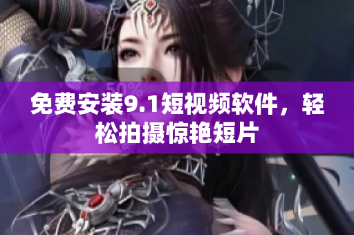 免费安装9.1短视频软件，轻松拍摄惊艳短片