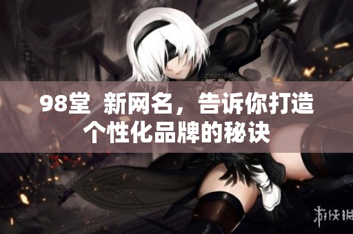 98堂  新网名，告诉你打造个性化品牌的秘诀