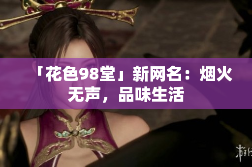「花色98堂」新网名：烟火无声，品味生活