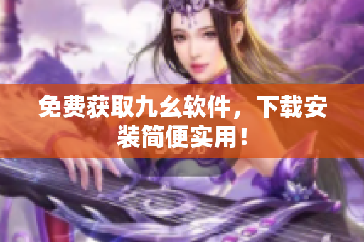 免费获取九幺软件，下载安装简便实用！