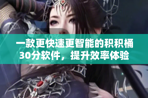 一款更快速更智能的积积桶30分软件，提升效率体验