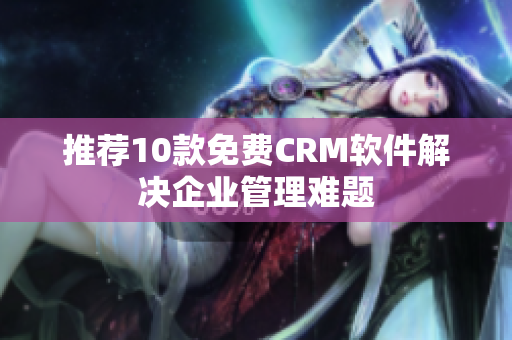 推荐10款免费CRM软件解决企业管理难题