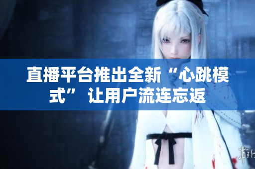 直播平台推出全新“心跳模式” 让用户流连忘返