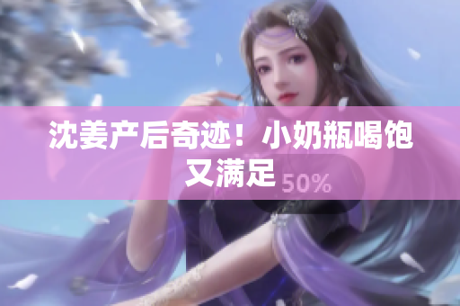 沈姜产后奇迹！小奶瓶喝饱又满足