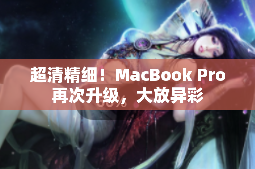 超清精细！MacBook Pro再次升级，大放异彩