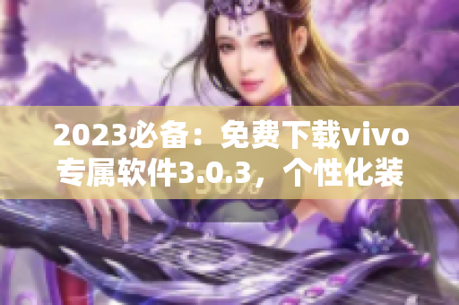 2023必备：免费下载vivo专属软件3.0.3，个性化装扮大放送！