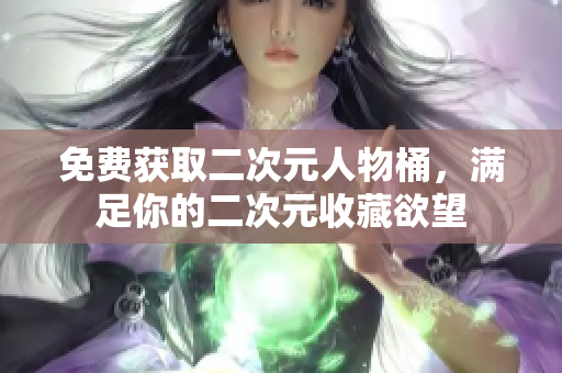 免费获取二次元人物桶，满足你的二次元收藏欲望