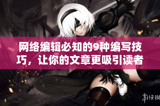 网络编辑必知的9种编写技巧，让你的文章更吸引读者