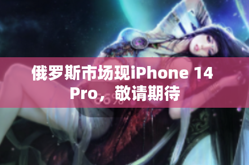 俄罗斯市场现iPhone 14 Pro，敬请期待