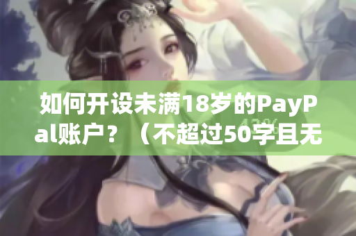 如何开设未满18岁的PayPal账户？（不超过50字且无特殊符号）