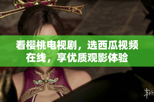 看樱桃电视剧，选西瓜视频在线，享优质观影体验
