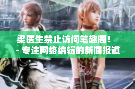 梁医生禁止访问笔趣阁！ - 专注网络编辑的新闻报道