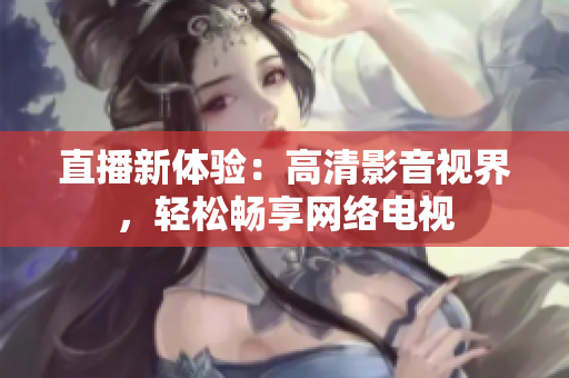直播新体验：高清影音视界，轻松畅享网络电视