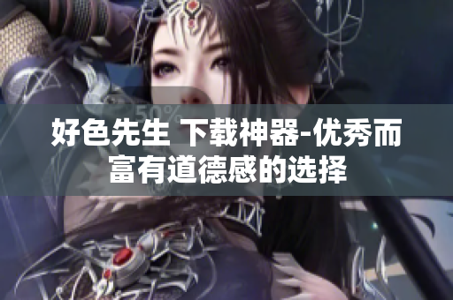 好色先生 下载神器-优秀而富有道德感的选择