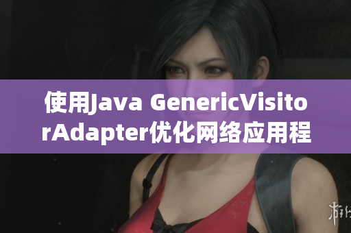 使用Java GenericVisitorAdapter优化网络应用程序