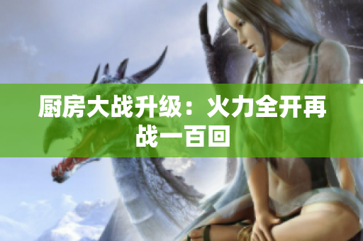 厨房大战升级：火力全开再战一百回