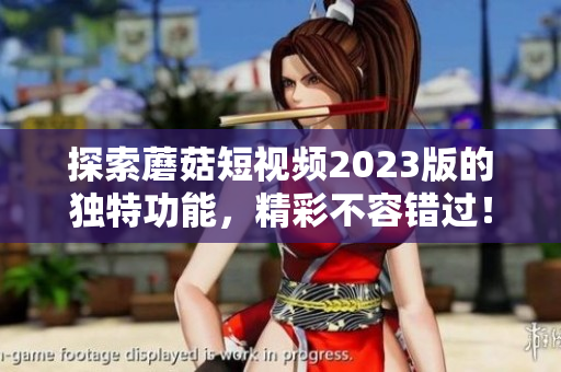 探索蘑菇短视频2023版的独特功能，精彩不容错过！