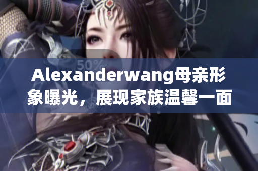 Alexanderwang母亲形象曝光，展现家族温馨一面