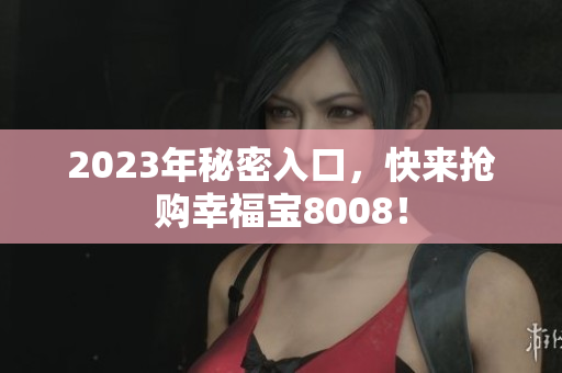 2023年秘密入口，快来抢购幸福宝8008！