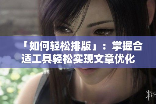 「如何轻松排版」：掌握合适工具轻松实现文章优化