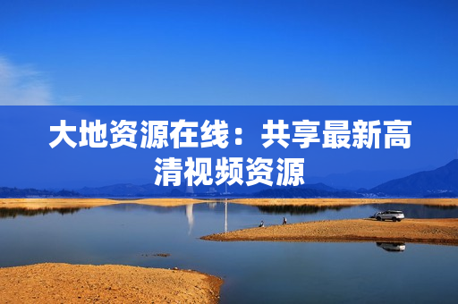 大地资源在线：共享最新高清视频资源